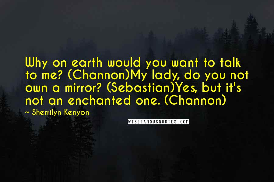 Sherrilyn Kenyon Quotes: Why on earth would you want to talk to me? (Channon)My lady, do you not own a mirror? (Sebastian)Yes, but it's not an enchanted one. (Channon)