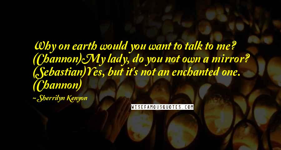 Sherrilyn Kenyon Quotes: Why on earth would you want to talk to me? (Channon)My lady, do you not own a mirror? (Sebastian)Yes, but it's not an enchanted one. (Channon)