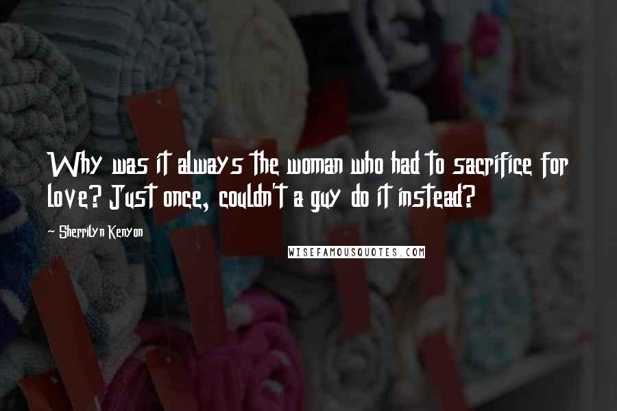 Sherrilyn Kenyon Quotes: Why was it always the woman who had to sacrifice for love? Just once, couldn't a guy do it instead?