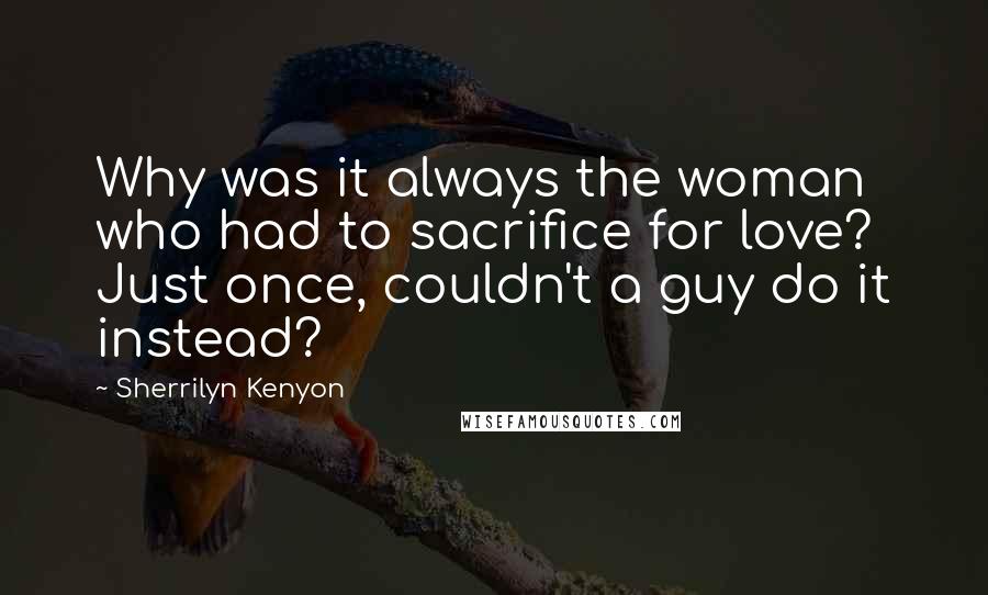 Sherrilyn Kenyon Quotes: Why was it always the woman who had to sacrifice for love? Just once, couldn't a guy do it instead?