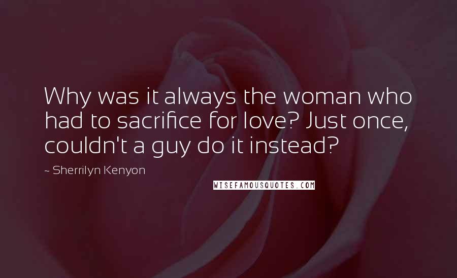 Sherrilyn Kenyon Quotes: Why was it always the woman who had to sacrifice for love? Just once, couldn't a guy do it instead?