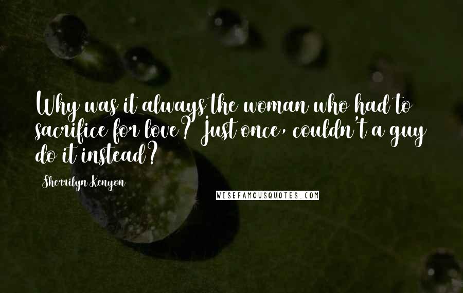 Sherrilyn Kenyon Quotes: Why was it always the woman who had to sacrifice for love? Just once, couldn't a guy do it instead?