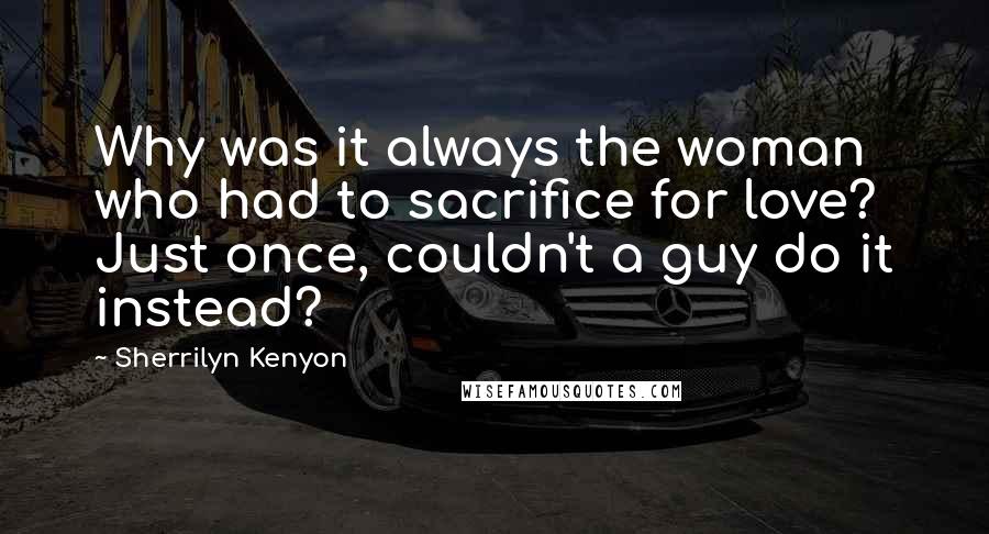 Sherrilyn Kenyon Quotes: Why was it always the woman who had to sacrifice for love? Just once, couldn't a guy do it instead?