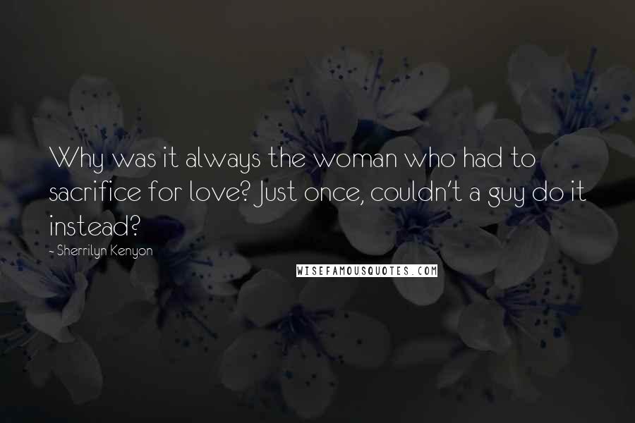 Sherrilyn Kenyon Quotes: Why was it always the woman who had to sacrifice for love? Just once, couldn't a guy do it instead?