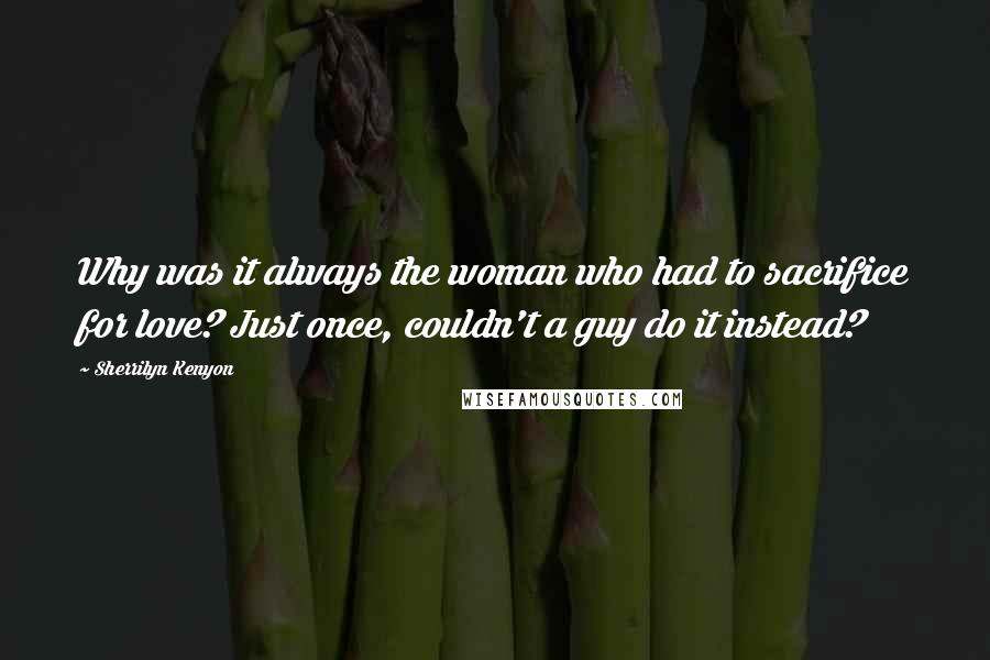 Sherrilyn Kenyon Quotes: Why was it always the woman who had to sacrifice for love? Just once, couldn't a guy do it instead?