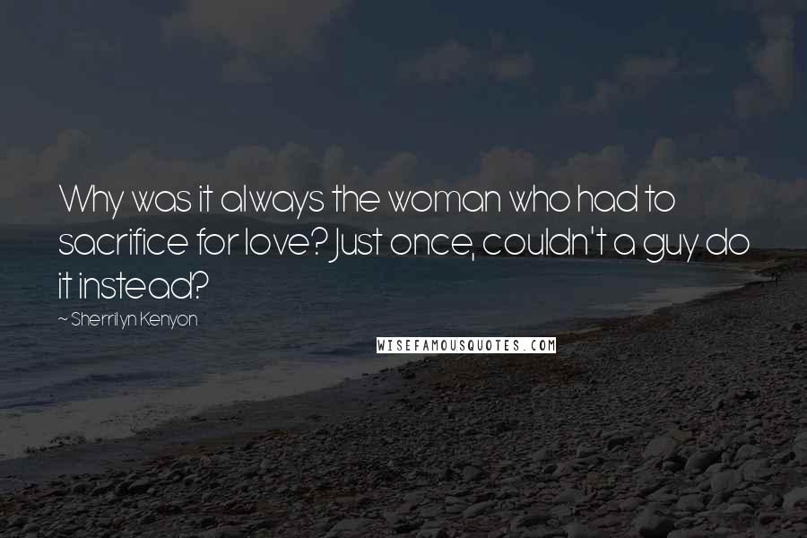 Sherrilyn Kenyon Quotes: Why was it always the woman who had to sacrifice for love? Just once, couldn't a guy do it instead?