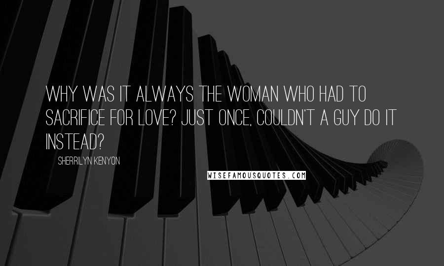 Sherrilyn Kenyon Quotes: Why was it always the woman who had to sacrifice for love? Just once, couldn't a guy do it instead?