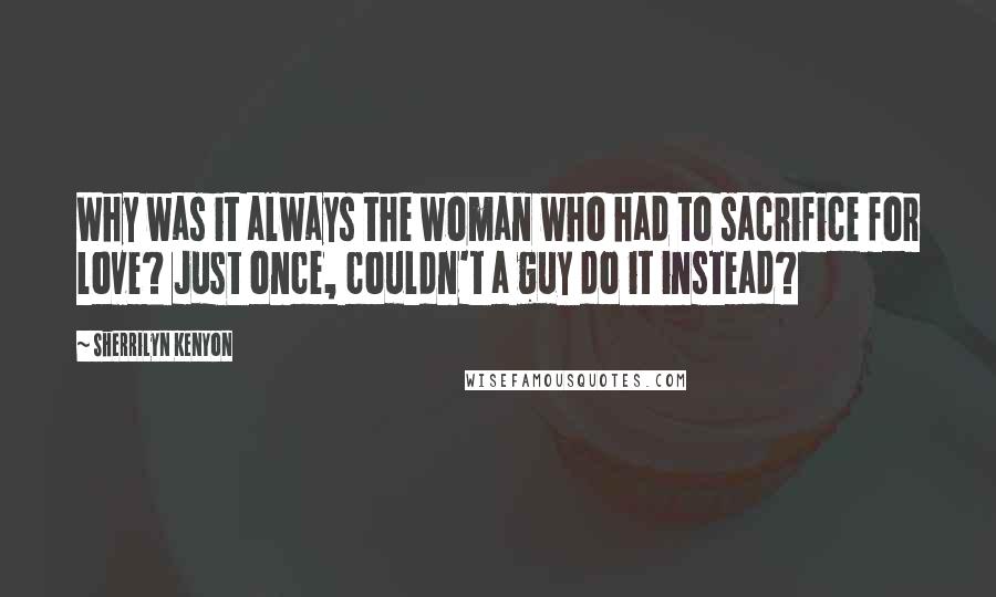 Sherrilyn Kenyon Quotes: Why was it always the woman who had to sacrifice for love? Just once, couldn't a guy do it instead?