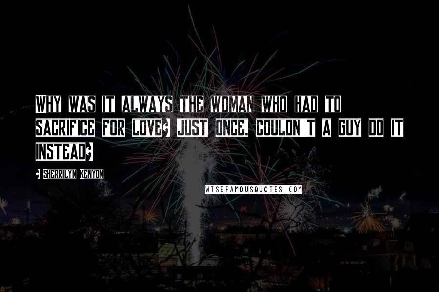 Sherrilyn Kenyon Quotes: Why was it always the woman who had to sacrifice for love? Just once, couldn't a guy do it instead?