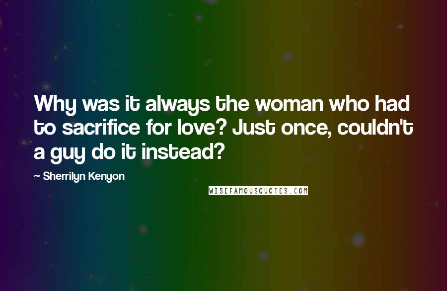 Sherrilyn Kenyon Quotes: Why was it always the woman who had to sacrifice for love? Just once, couldn't a guy do it instead?