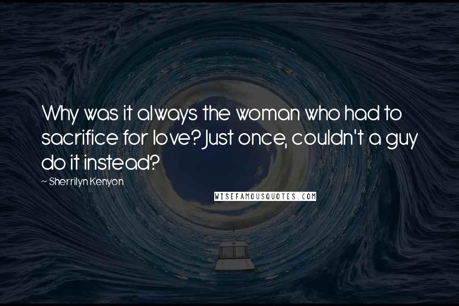 Sherrilyn Kenyon Quotes: Why was it always the woman who had to sacrifice for love? Just once, couldn't a guy do it instead?
