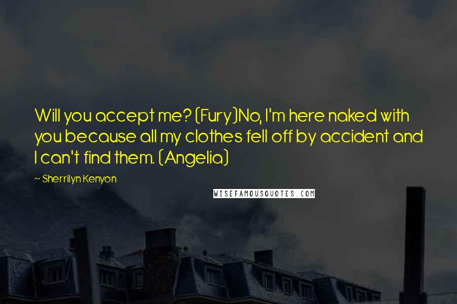 Sherrilyn Kenyon Quotes: Will you accept me? (Fury)No, I'm here naked with you because all my clothes fell off by accident and I can't find them. (Angelia)