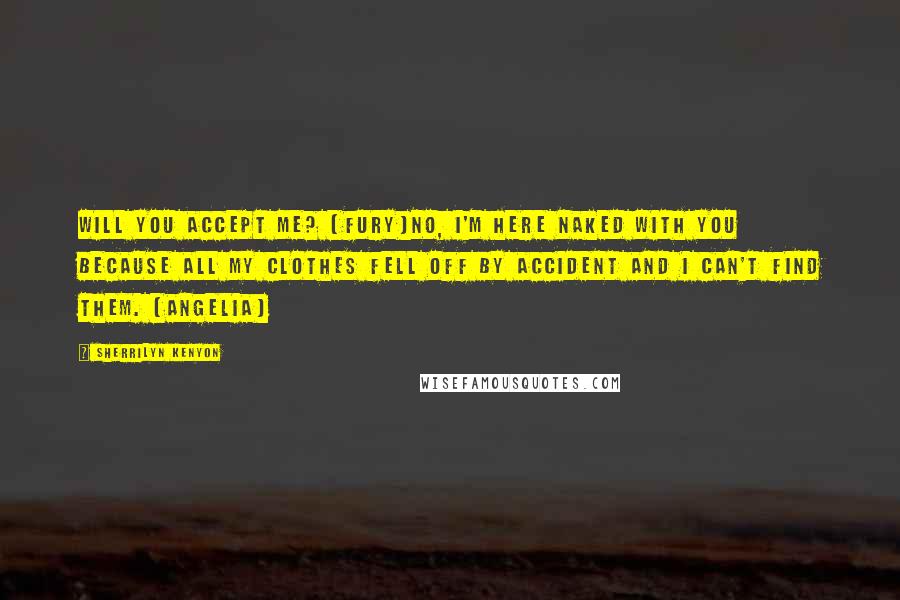 Sherrilyn Kenyon Quotes: Will you accept me? (Fury)No, I'm here naked with you because all my clothes fell off by accident and I can't find them. (Angelia)