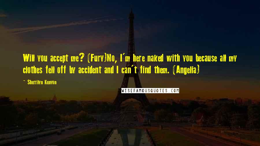 Sherrilyn Kenyon Quotes: Will you accept me? (Fury)No, I'm here naked with you because all my clothes fell off by accident and I can't find them. (Angelia)