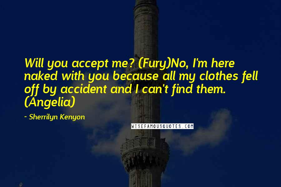 Sherrilyn Kenyon Quotes: Will you accept me? (Fury)No, I'm here naked with you because all my clothes fell off by accident and I can't find them. (Angelia)