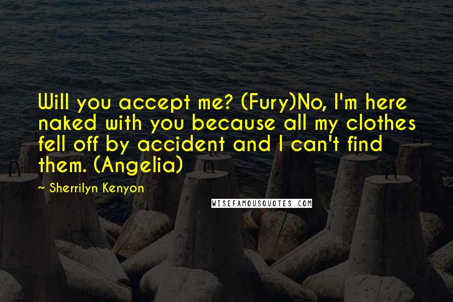 Sherrilyn Kenyon Quotes: Will you accept me? (Fury)No, I'm here naked with you because all my clothes fell off by accident and I can't find them. (Angelia)