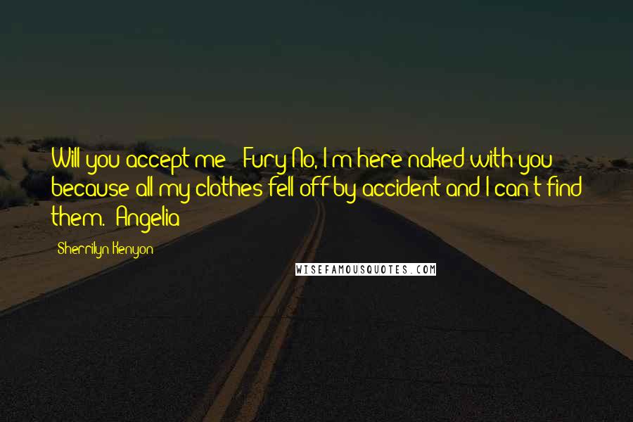 Sherrilyn Kenyon Quotes: Will you accept me? (Fury)No, I'm here naked with you because all my clothes fell off by accident and I can't find them. (Angelia)