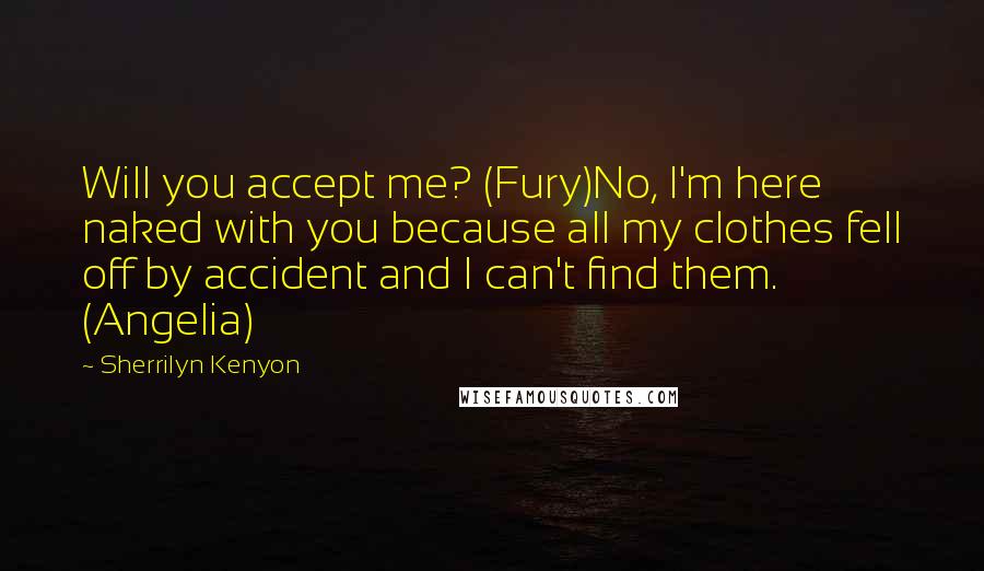 Sherrilyn Kenyon Quotes: Will you accept me? (Fury)No, I'm here naked with you because all my clothes fell off by accident and I can't find them. (Angelia)