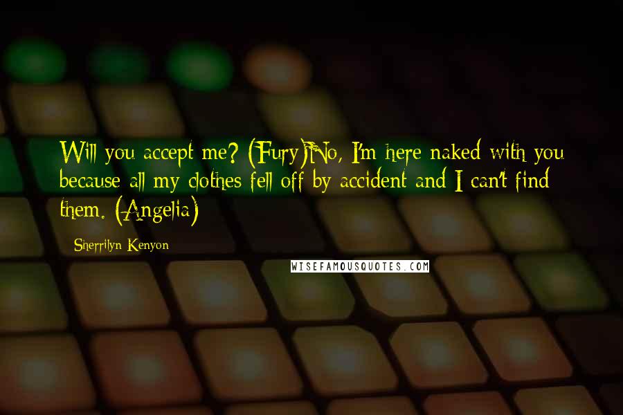 Sherrilyn Kenyon Quotes: Will you accept me? (Fury)No, I'm here naked with you because all my clothes fell off by accident and I can't find them. (Angelia)