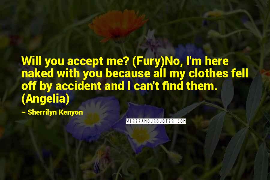 Sherrilyn Kenyon Quotes: Will you accept me? (Fury)No, I'm here naked with you because all my clothes fell off by accident and I can't find them. (Angelia)