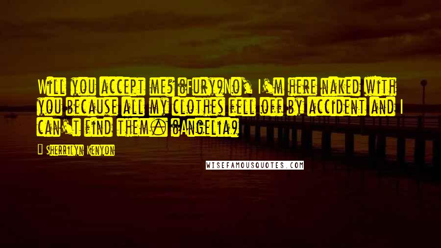 Sherrilyn Kenyon Quotes: Will you accept me? (Fury)No, I'm here naked with you because all my clothes fell off by accident and I can't find them. (Angelia)