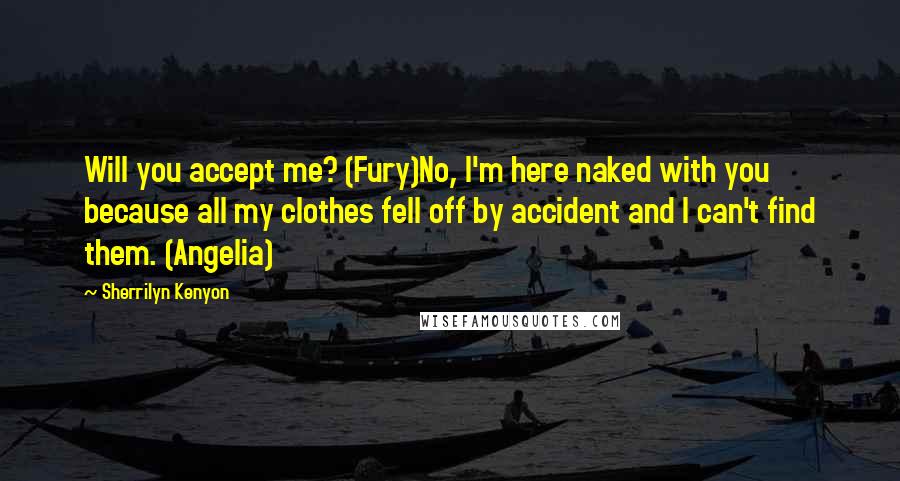 Sherrilyn Kenyon Quotes: Will you accept me? (Fury)No, I'm here naked with you because all my clothes fell off by accident and I can't find them. (Angelia)