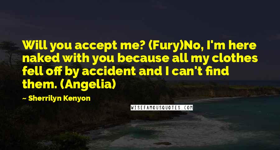 Sherrilyn Kenyon Quotes: Will you accept me? (Fury)No, I'm here naked with you because all my clothes fell off by accident and I can't find them. (Angelia)