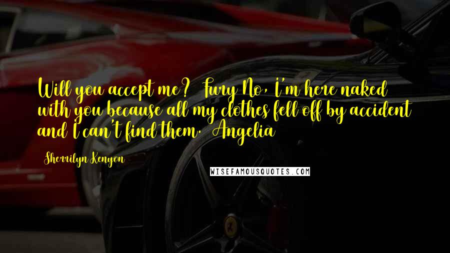 Sherrilyn Kenyon Quotes: Will you accept me? (Fury)No, I'm here naked with you because all my clothes fell off by accident and I can't find them. (Angelia)