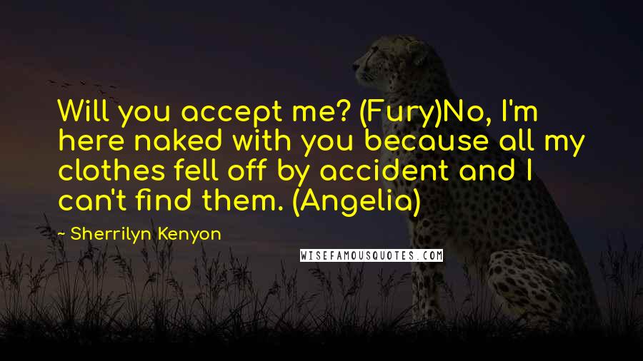 Sherrilyn Kenyon Quotes: Will you accept me? (Fury)No, I'm here naked with you because all my clothes fell off by accident and I can't find them. (Angelia)