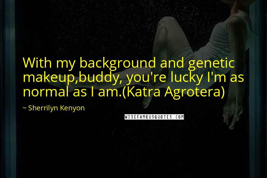 Sherrilyn Kenyon Quotes: With my background and genetic makeup,buddy, you're lucky I'm as normal as I am.(Katra Agrotera)