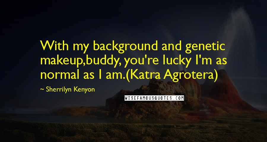 Sherrilyn Kenyon Quotes: With my background and genetic makeup,buddy, you're lucky I'm as normal as I am.(Katra Agrotera)