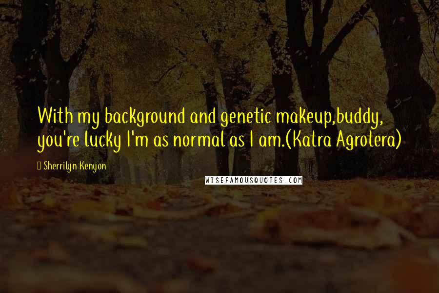 Sherrilyn Kenyon Quotes: With my background and genetic makeup,buddy, you're lucky I'm as normal as I am.(Katra Agrotera)