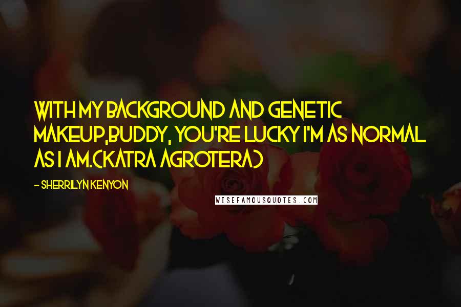 Sherrilyn Kenyon Quotes: With my background and genetic makeup,buddy, you're lucky I'm as normal as I am.(Katra Agrotera)