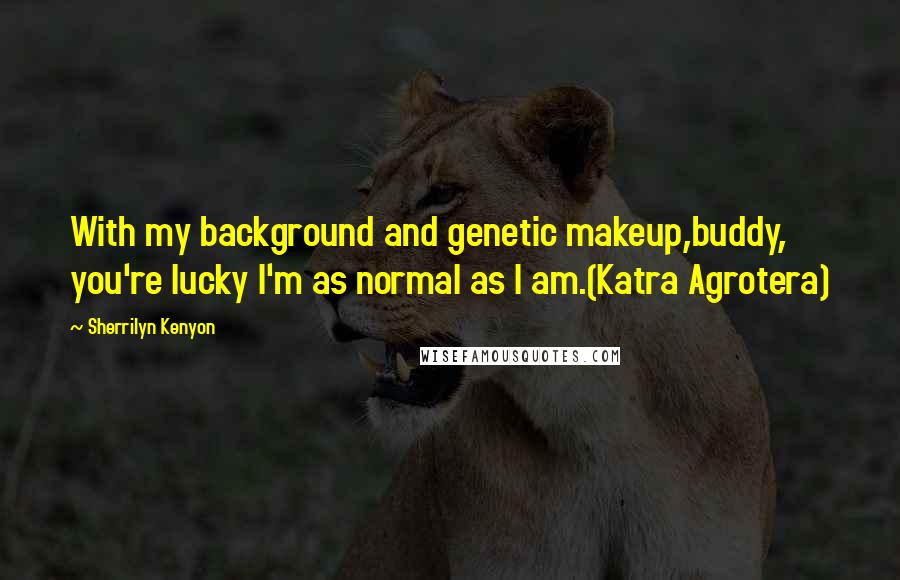 Sherrilyn Kenyon Quotes: With my background and genetic makeup,buddy, you're lucky I'm as normal as I am.(Katra Agrotera)