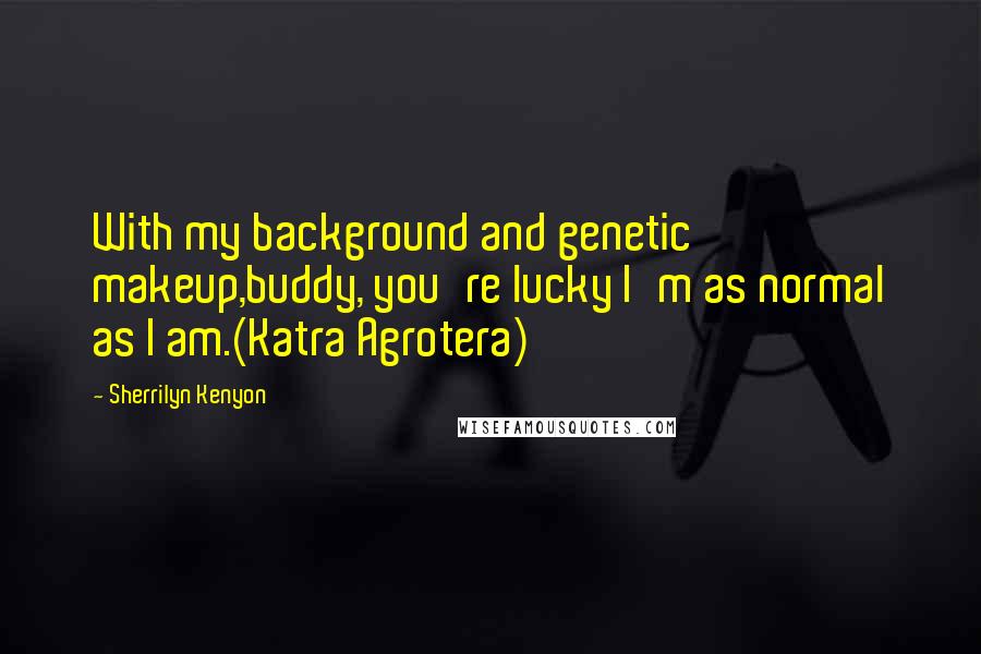 Sherrilyn Kenyon Quotes: With my background and genetic makeup,buddy, you're lucky I'm as normal as I am.(Katra Agrotera)