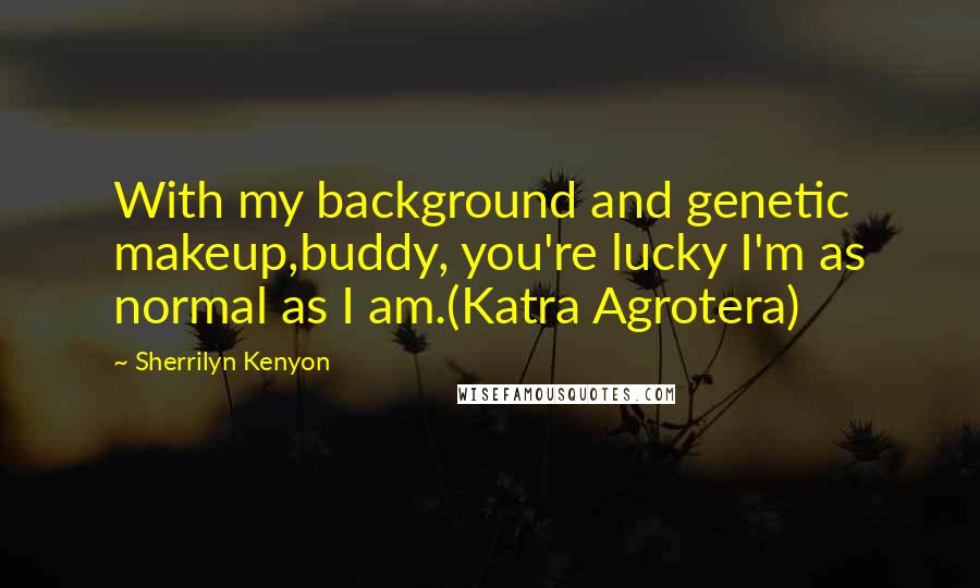 Sherrilyn Kenyon Quotes: With my background and genetic makeup,buddy, you're lucky I'm as normal as I am.(Katra Agrotera)