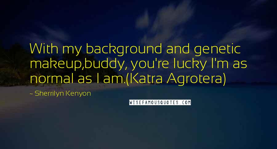 Sherrilyn Kenyon Quotes: With my background and genetic makeup,buddy, you're lucky I'm as normal as I am.(Katra Agrotera)