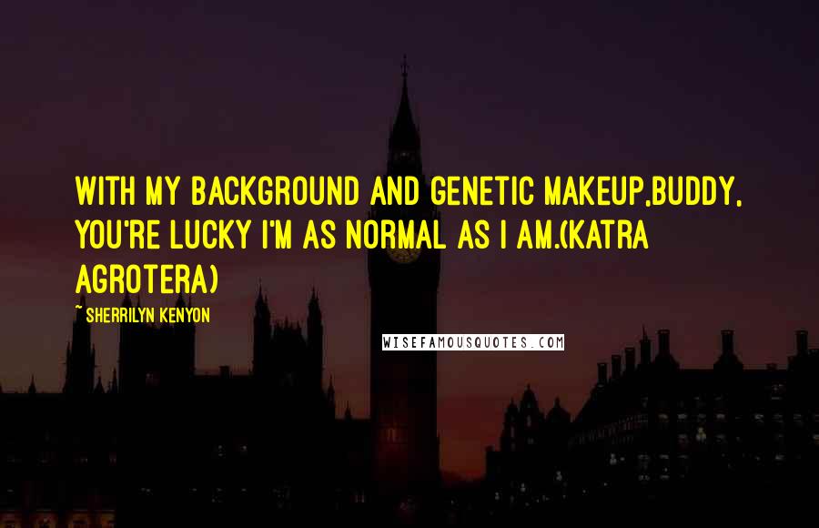 Sherrilyn Kenyon Quotes: With my background and genetic makeup,buddy, you're lucky I'm as normal as I am.(Katra Agrotera)