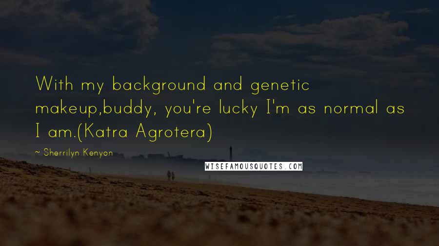 Sherrilyn Kenyon Quotes: With my background and genetic makeup,buddy, you're lucky I'm as normal as I am.(Katra Agrotera)