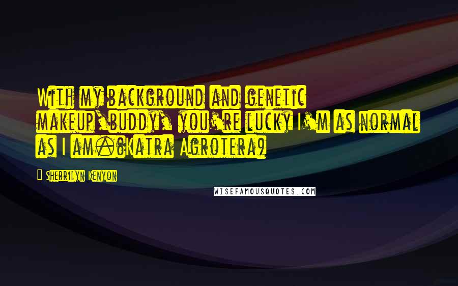 Sherrilyn Kenyon Quotes: With my background and genetic makeup,buddy, you're lucky I'm as normal as I am.(Katra Agrotera)