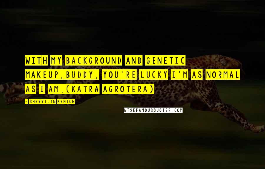 Sherrilyn Kenyon Quotes: With my background and genetic makeup,buddy, you're lucky I'm as normal as I am.(Katra Agrotera)