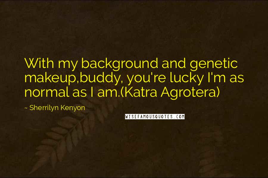 Sherrilyn Kenyon Quotes: With my background and genetic makeup,buddy, you're lucky I'm as normal as I am.(Katra Agrotera)