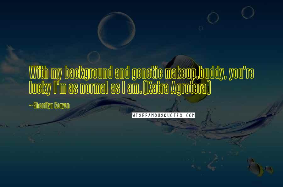 Sherrilyn Kenyon Quotes: With my background and genetic makeup,buddy, you're lucky I'm as normal as I am.(Katra Agrotera)