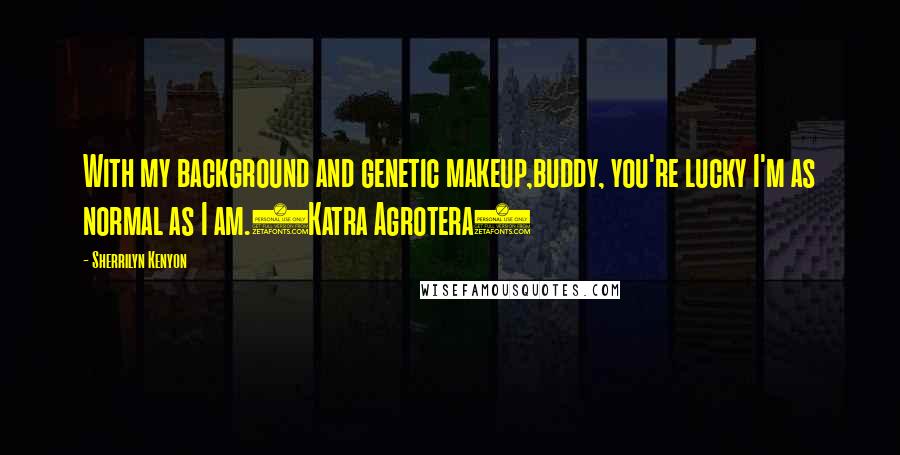 Sherrilyn Kenyon Quotes: With my background and genetic makeup,buddy, you're lucky I'm as normal as I am.(Katra Agrotera)