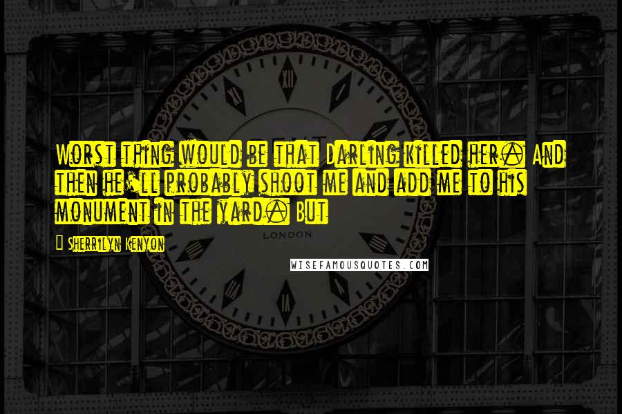 Sherrilyn Kenyon Quotes: Worst thing would be that Darling killed her. And then he'll probably shoot me and add me to his monument in the yard. But