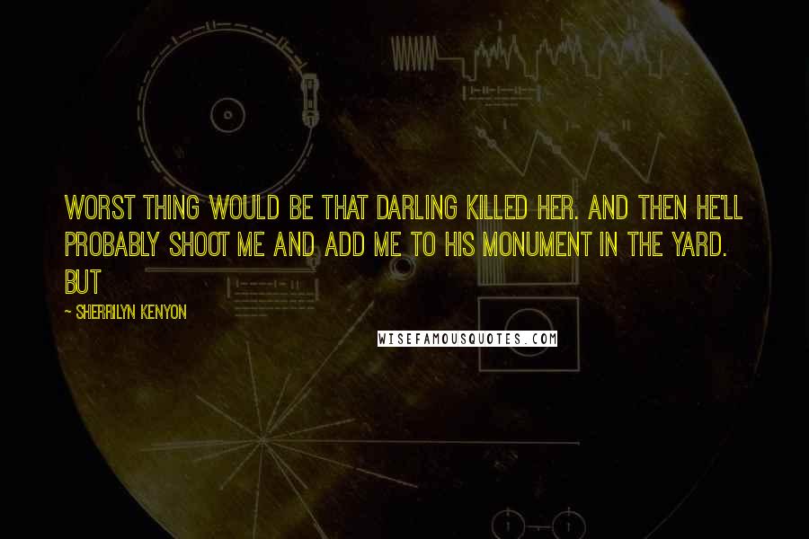 Sherrilyn Kenyon Quotes: Worst thing would be that Darling killed her. And then he'll probably shoot me and add me to his monument in the yard. But