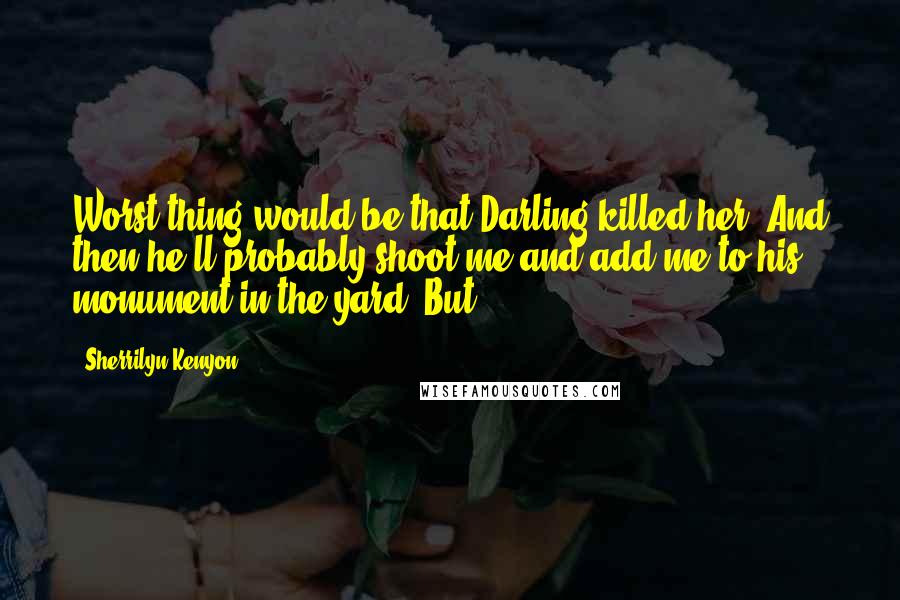 Sherrilyn Kenyon Quotes: Worst thing would be that Darling killed her. And then he'll probably shoot me and add me to his monument in the yard. But