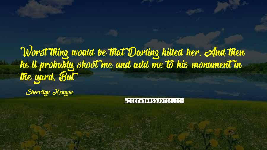 Sherrilyn Kenyon Quotes: Worst thing would be that Darling killed her. And then he'll probably shoot me and add me to his monument in the yard. But