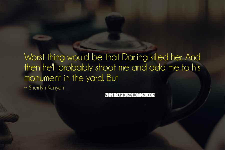 Sherrilyn Kenyon Quotes: Worst thing would be that Darling killed her. And then he'll probably shoot me and add me to his monument in the yard. But