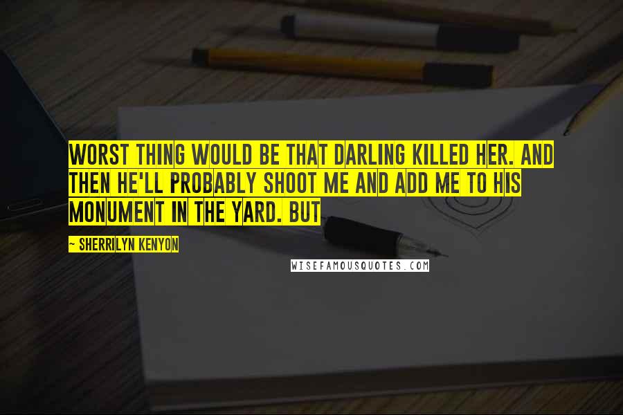 Sherrilyn Kenyon Quotes: Worst thing would be that Darling killed her. And then he'll probably shoot me and add me to his monument in the yard. But